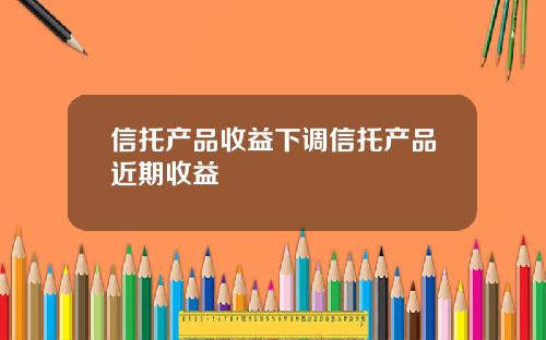 信托产品收益下调信托产品近期收益