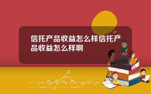 信托产品收益怎么样信托产品收益怎么样啊