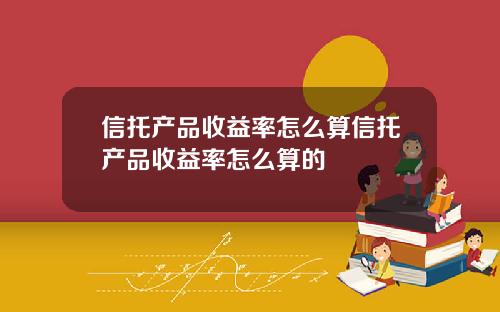 信托产品收益率怎么算信托产品收益率怎么算的