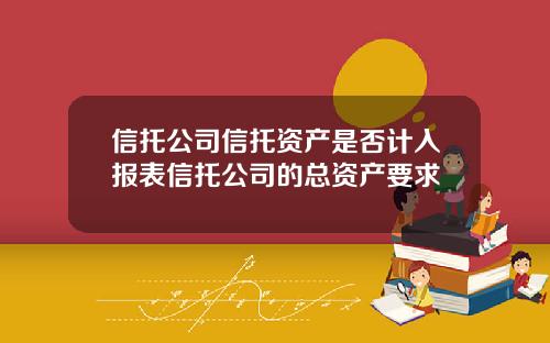 信托公司信托资产是否计入报表信托公司的总资产要求