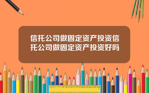 信托公司做固定资产投资信托公司做固定资产投资好吗