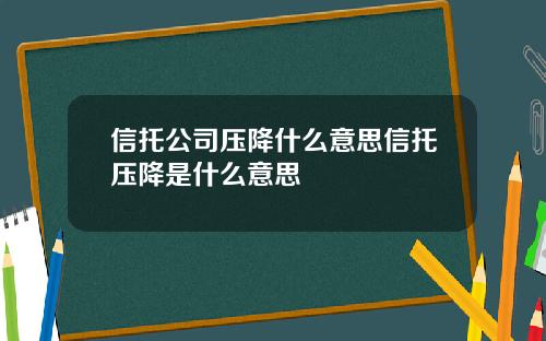 信托公司压降什么意思信托压降是什么意思