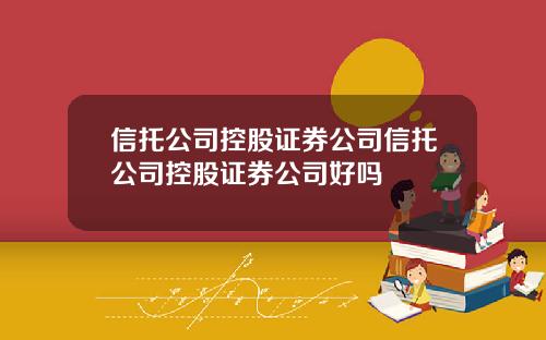 信托公司控股证券公司信托公司控股证券公司好吗