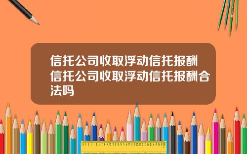 信托公司收取浮动信托报酬信托公司收取浮动信托报酬合法吗