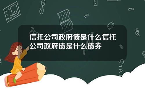 信托公司政府债是什么信托公司政府债是什么债券