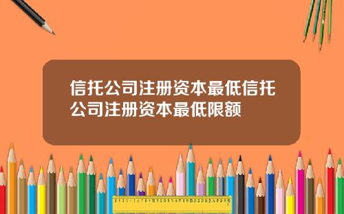 信托公司注册资本最低信托公司注册资本最低限额