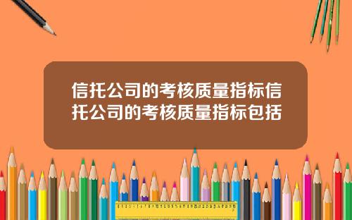 信托公司的考核质量指标信托公司的考核质量指标包括