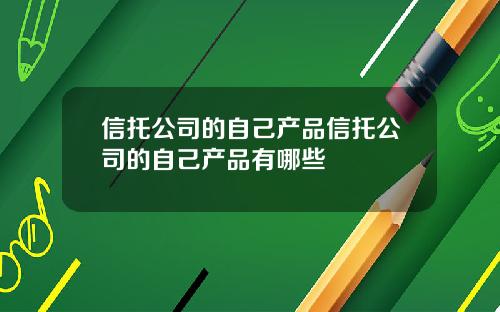 信托公司的自己产品信托公司的自己产品有哪些