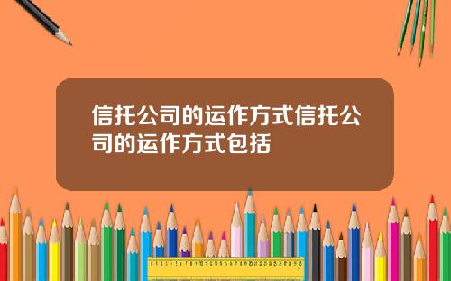 信托公司的运作方式信托公司的运作方式包括