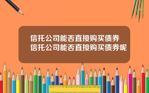 信托公司能否直接购买债券信托公司能否直接购买债券呢