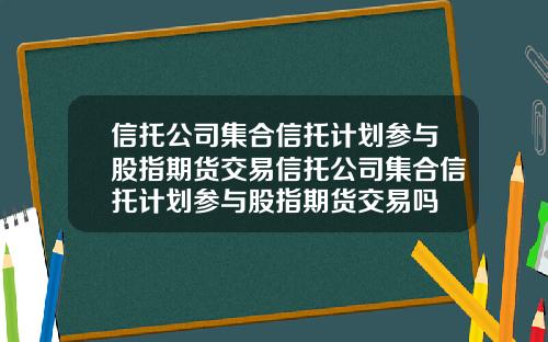 信托公司集合信托计划参与股指期货交易信托公司集合信托计划参与股指期货交易吗