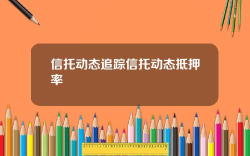 信托动态追踪信托动态抵押率