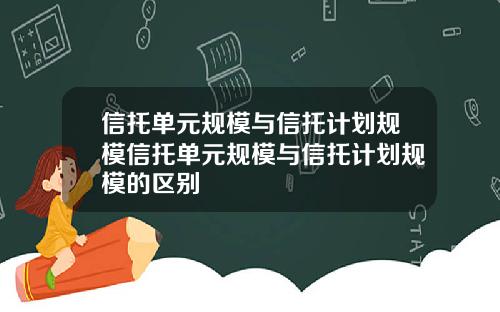 信托单元规模与信托计划规模信托单元规模与信托计划规模的区别