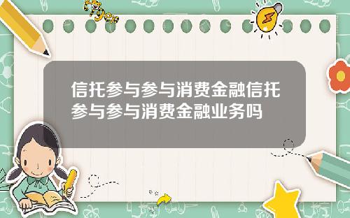 信托参与参与消费金融信托参与参与消费金融业务吗