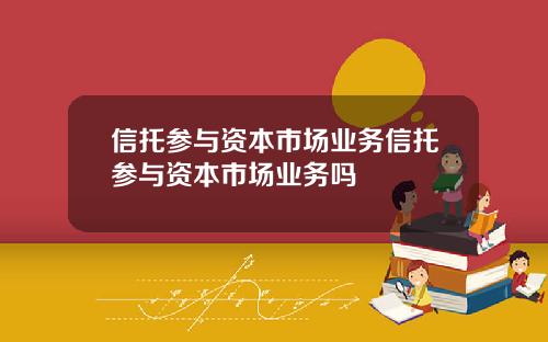 信托参与资本市场业务信托参与资本市场业务吗