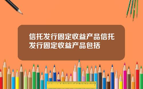 信托发行固定收益产品信托发行固定收益产品包括