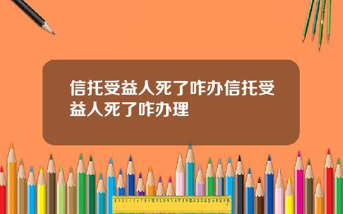 信托受益人死了咋办信托受益人死了咋办理