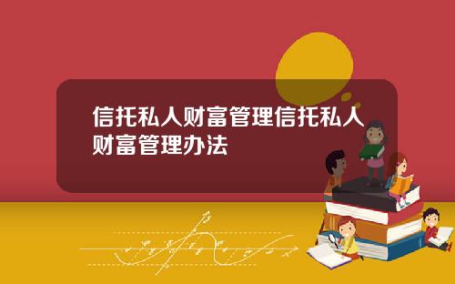 信托私人财富管理信托私人财富管理办法