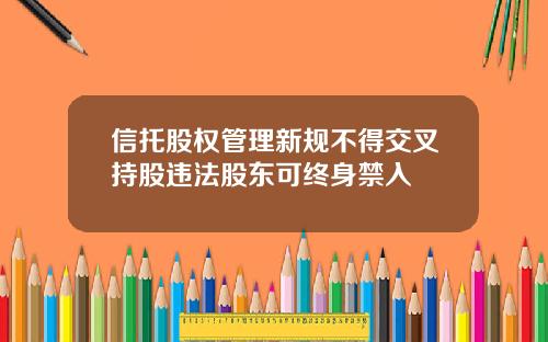信托股权管理新规不得交叉持股违法股东可终身禁入