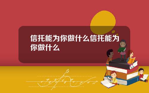 信托能为你做什么信托能为你做什么