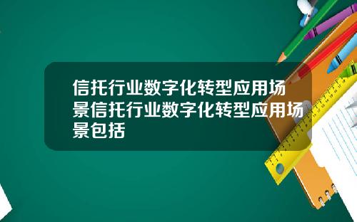 信托行业数字化转型应用场景信托行业数字化转型应用场景包括