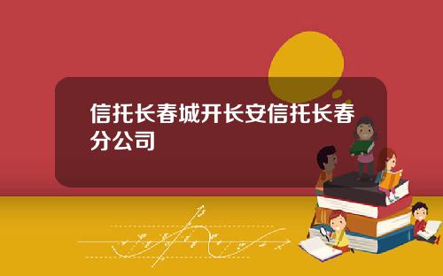 信托长春城开长安信托长春分公司