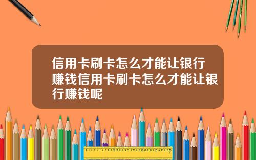 信用卡刷卡怎么才能让银行赚钱信用卡刷卡怎么才能让银行赚钱呢