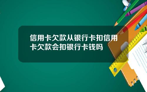 信用卡欠款从银行卡扣信用卡欠款会扣银行卡钱吗