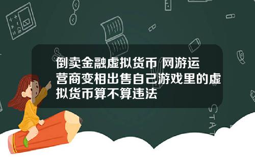 倒卖金融虚拟货币 网游运营商变相出售自己游戏里的虚拟货币算不算违法