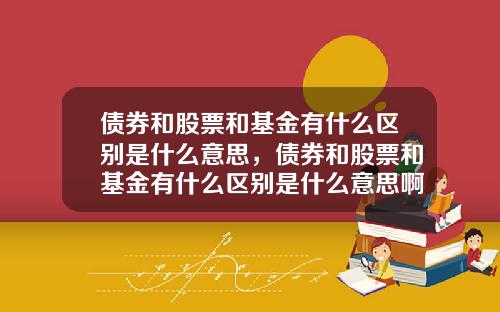 债券和股票和基金有什么区别是什么意思，债券和股票和基金有什么区别是什么意思啊