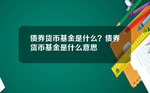 债券货币基金是什么？债券货币基金是什么意思
