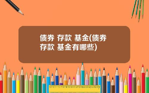 债券 存款 基金(债券 存款 基金有哪些)