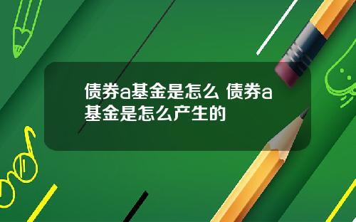 债券a基金是怎么 债券a基金是怎么产生的