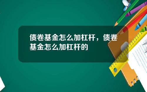 债卷基金怎么加杠杆，债卷基金怎么加杠杆的