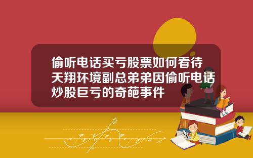 偷听电话买亏股票如何看待天翔环境副总弟弟因偷听电话炒股巨亏的奇葩事件