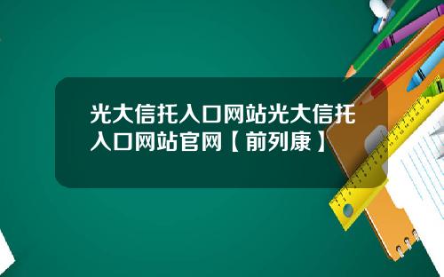 光大信托入口网站光大信托入口网站官网【前列康】