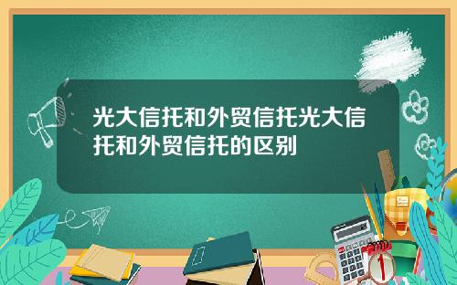 光大信托和外贸信托光大信托和外贸信托的区别