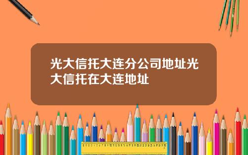 光大信托大连分公司地址光大信托在大连地址