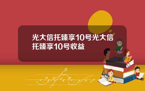 光大信托臻享10号光大信托臻享10号收益