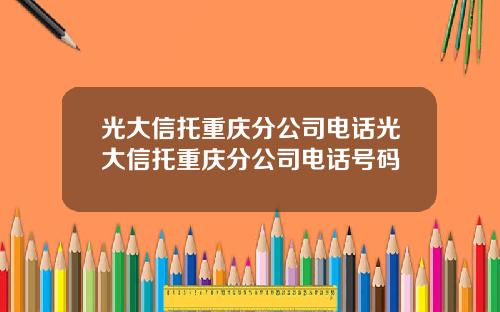 光大信托重庆分公司电话光大信托重庆分公司电话号码