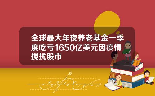 全球最大年夜养老基金一季度吃亏1650亿美元因疫情搅扰股市