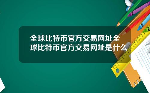 全球比特币官方交易网址全球比特币官方交易网址是什么