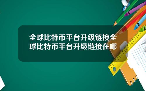 全球比特币平台升级链接全球比特币平台升级链接在哪