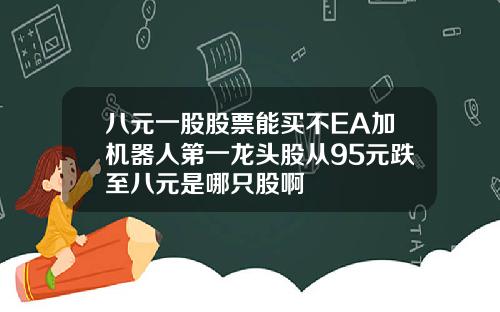 八元一股股票能买不EA加机器人第一龙头股从95元跌至八元是哪只股啊
