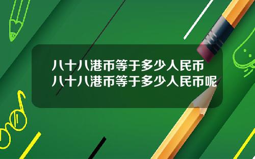 八十八港币等于多少人民币八十八港币等于多少人民币呢