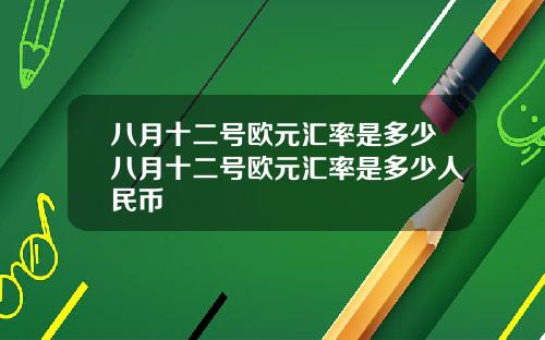 八月十二号欧元汇率是多少八月十二号欧元汇率是多少人民币