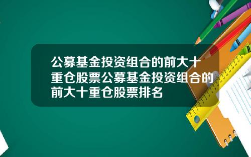 公募基金投资组合的前大十重仓股票公募基金投资组合的前大十重仓股票排名