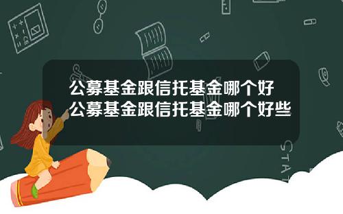 公募基金跟信托基金哪个好公募基金跟信托基金哪个好些