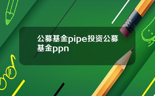 公募基金pipe投资公募基金ppn