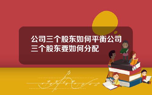 公司三个股东如何平衡公司三个股东要如何分配